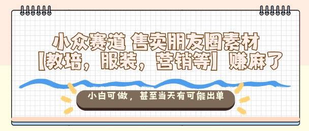 小众赛道售卖朋友圈素材【教培，服装，营销等】賺麻了，小白可做，甚至当天有可能出单-来友网创