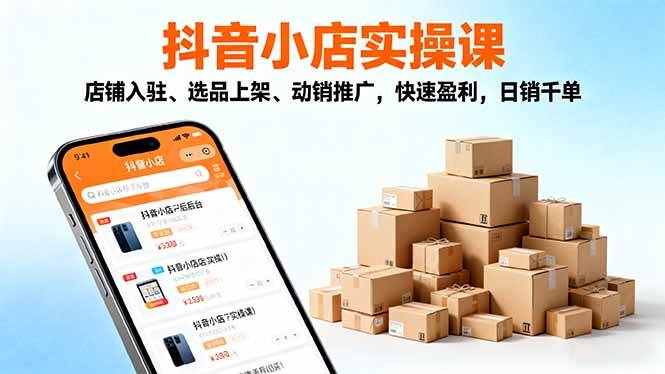 （16386期）2025抖音小店实操课，店铺入驻、选品上架、动销推广，快速盈利，日销千单-来友网创