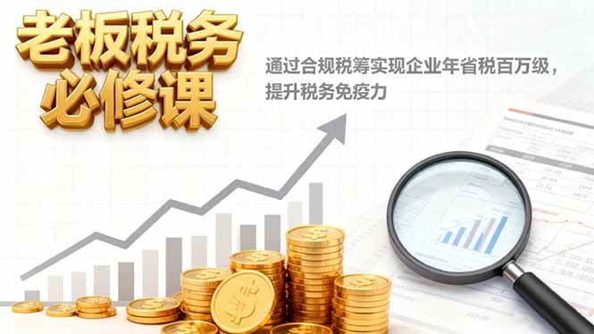 （16426期）老板税务必修课，通过合规税筹实现企业年省税百万级，提升税务免疫力-来友网创