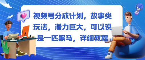 视频号分成计划，故事类玩法，潜力巨大，可以说是一匹黑马，详细教程-来友网创