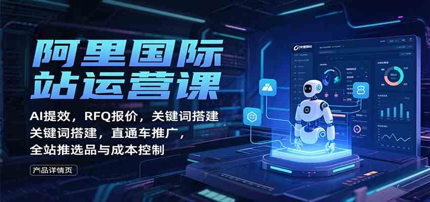 阿里国际站运营课：AI提效，RFQ报价，关键词搭建，直通车推广，全站推选品与成本控制-来友网创