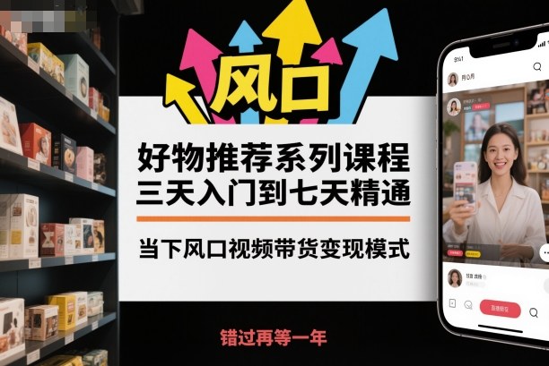 好物推荐系列课程，三天入门到七天精通，当下风口视频带货变现模式-来友网创