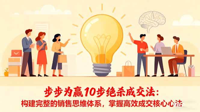 （16465期）步步为赢10步绝杀成交法：构建完整的销售思维体系，掌握高效成交核心心法-来友网创