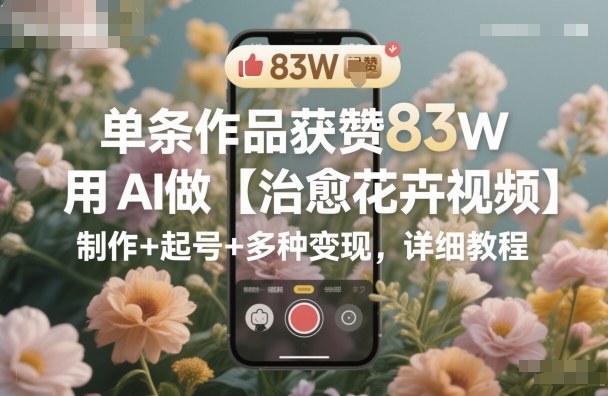 单条作品获赞83W，用AI做【治愈花卉视频】，制作+起号+多种变现，详细教程-来友网创