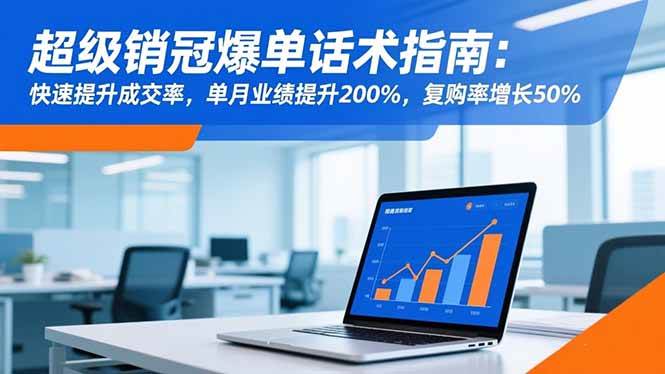 （16511期）超级销冠爆单话术指南：快速提升成交率，单月业绩提升200%，复购率增长50%-来友网创