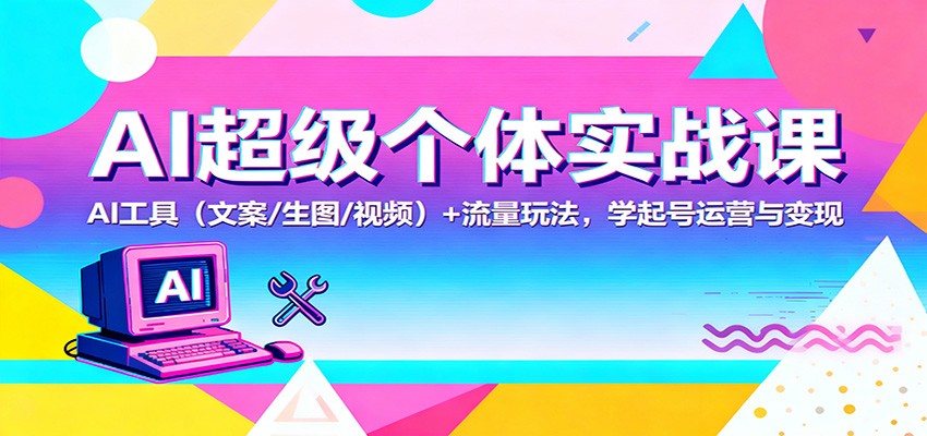 AI超级个体实战课：AI 工具（文案/生图/视频）+ 流量玩法，学起号运营与变现-来友网创