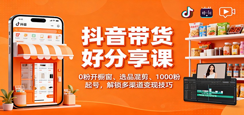 抖音带货好物分享课：0粉开橱窗、选品混剪、1000粉起号，解锁多渠道变现技巧-来友网创