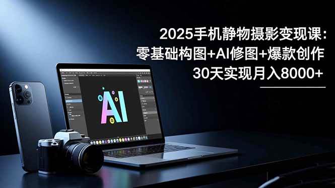 （16547期）2025手机 静物摄影变现课：零基础构图+AI修图+爆款创作，30天实现月入8…-来友网创