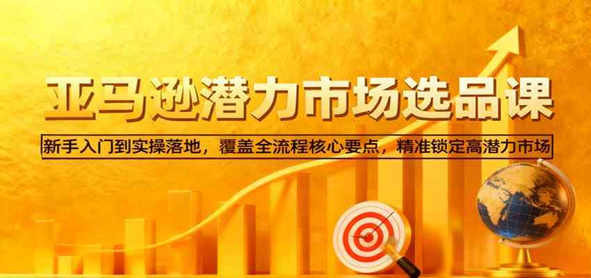 亚马逊从0到1选品课，新手入门到实操落地，覆盖全流程核心要点，精准锁定高潜力市场-来友网创