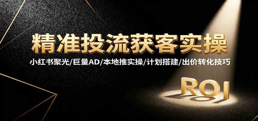 精准投流获客实操，小红书聚光/巨量AD/本地推实操/计划搭建/出价转化技巧-来友网创