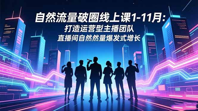 （16582期）自然流量破圈线上课1-11月：打造运营型主播团队 直播间自然流量爆发式增长-来友网创