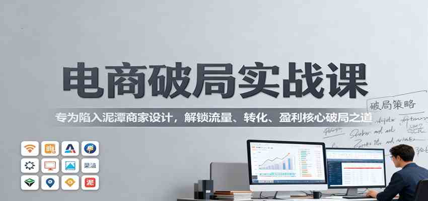 电商破局实战课：专为陷入泥潭商家设计，解锁流量、转化、盈利核心破局之道-来友网创
