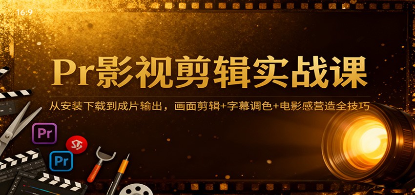 Pr影视剪辑实战课：从安装下载到成片输出，画面剪辑+字幕调色+电影感营造全技巧-来友网创