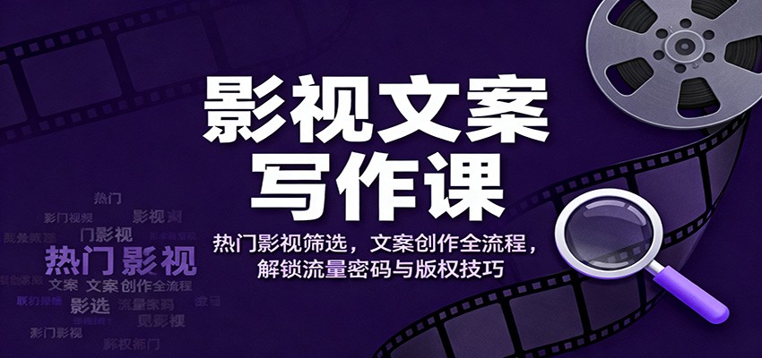 影视文案写作课：热门影视筛选，文案创作全流程，解锁流量密码与版权技巧-来友网创