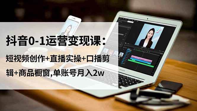 （16585期）抖音0-1运营变现课：短视频创作+直播实操+口播剪辑+商品橱窗,单账号月入2w-来友网创