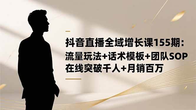 （16586期）抖音直播全域增长课155期：流量玩法+话术模板+团队SOP，在线突破千人+…-来友网创