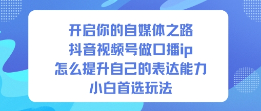开启你的自媒体之路，抖音视频号做口播ip，怎么提升自己的表达能力，小白首选玩法-来友网创