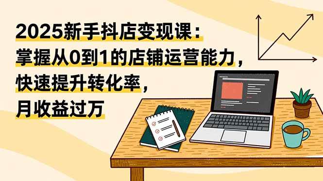 （16606期）2025新手抖店变现课：掌握从0到1的店铺运营能力，快速提升转化率,月收过万-来友网创