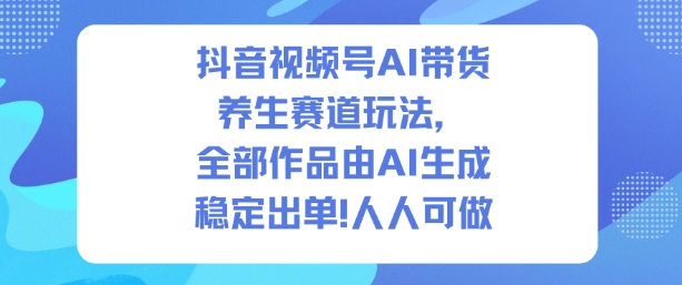 抖音视频号AI带货养生赛道玩法，全部作品由AI生成，发了1500条作品，出了2W多单，人人可做-来友网创