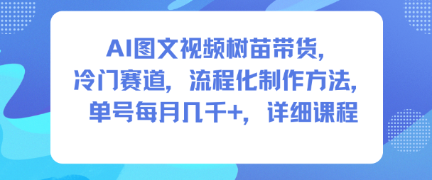 AI图文视频树苗带货，冷门赛道，流程化制作方法，单号每月几K，详细课程-来友网创