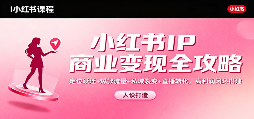 小红书IP商业变现全攻略：定位跃迁+爆款流量+私域裂变+直播转化，高利润闭环搭建-来友网创
