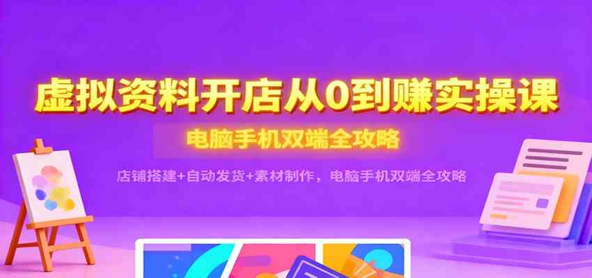 虚拟资料开店从0到赚实操课：店铺搭建+自动发货+素材制作，电脑手机双端全攻略-来友网创