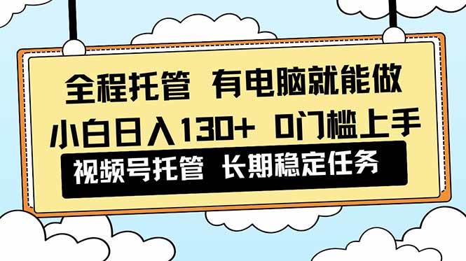 （16652期）全程托管 解放双手，小白日入130+，视频号 0门槛上手实操-来友网创