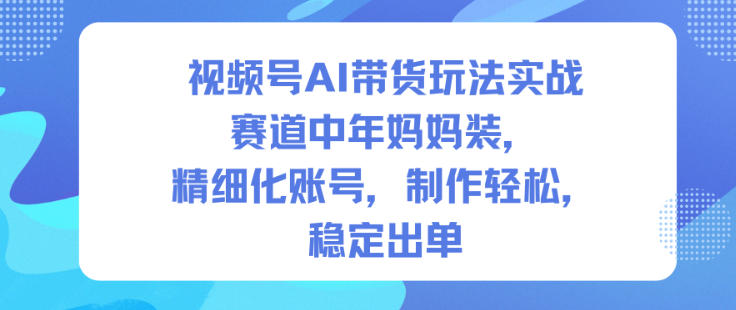 视频号AI带货玩法实战，赛道中年妈妈装，精细化账号，制作轻松，稳定出单-来友网创