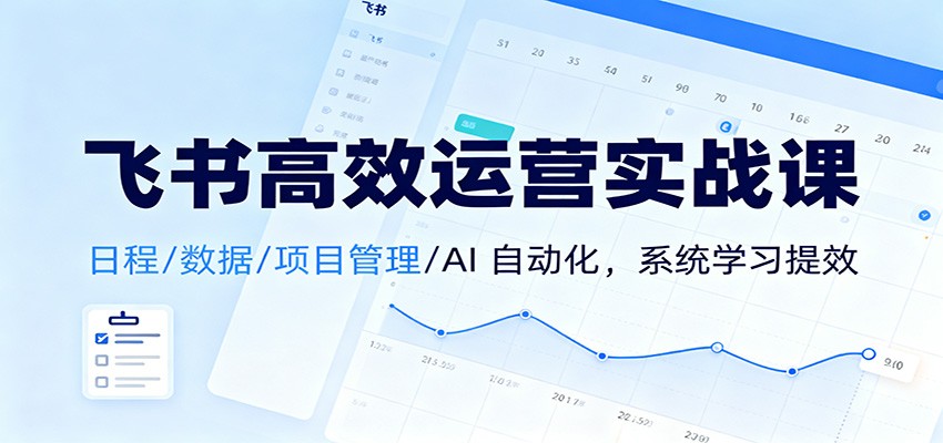 飞书高效运营实战课：日程/数据/项目管理/AI 自动化，系统学习提效-来友网创