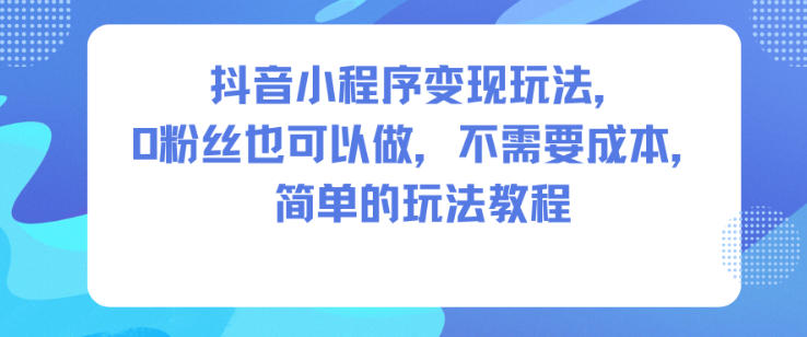 抖音小程序变现玩法，0粉丝也可以做，不需要成本，简单的玩法教程-来友网创