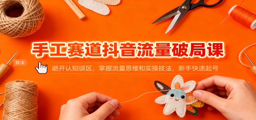 手工赛道抖音流量破局课：避开认知误区，掌握流量思维和实操技法，新手快速起号-来友网创