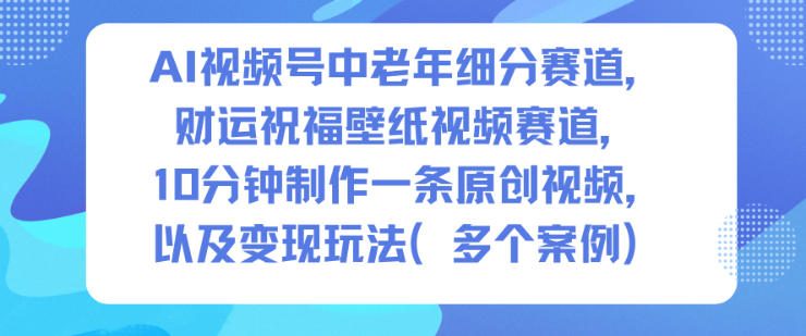 AI视频号中老年细分赛道，财运祝福壁纸视频赛道，10分钟制作一条原创视频，以及变现玩法-来友网创