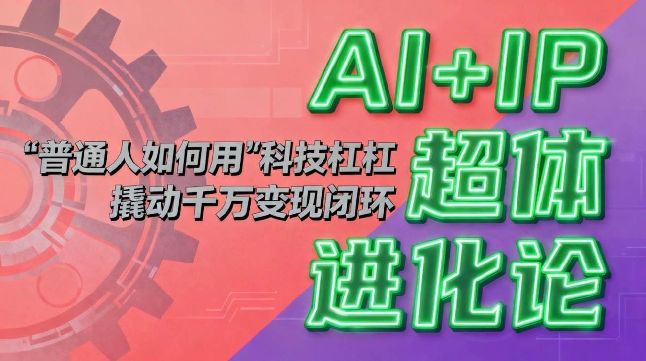 （16703期）AI+IP超体进化论：普通人如何用“科技杠杆”撬动千万变现闭环？-来友网创