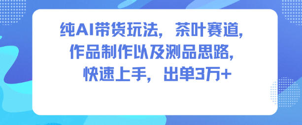 纯AI带货玩法，茶叶赛道，制作以及思路，快速上手，出单3W+-来友网创