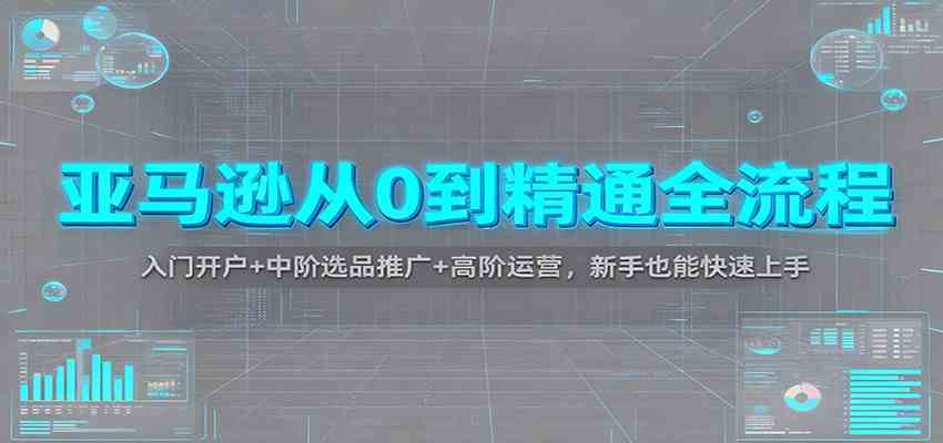 亚马逊从0到精通全流程：入门开户+中阶选品推广+高阶运营，新手也能快速上手-来友网创