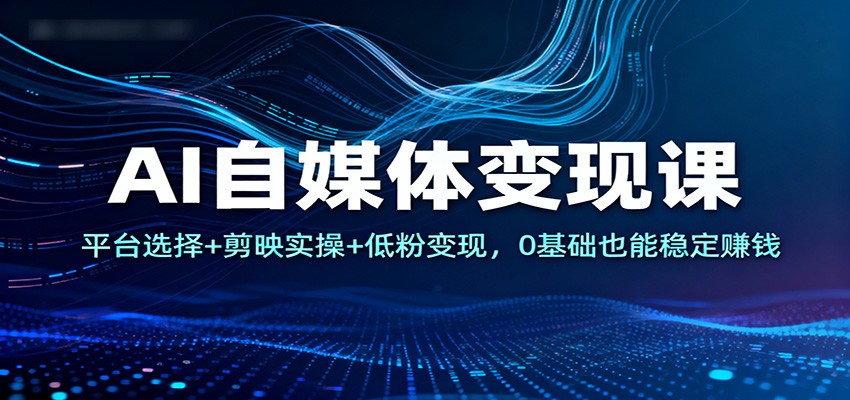 AI自媒体变现课：平台选择+剪映实操+低粉变现，0基础也能稳定赚钱-来友网创