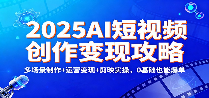 2025AI短视频创作变现攻略：多场景制作+运营变现+剪映实操，0 基础也能爆单-来友网创