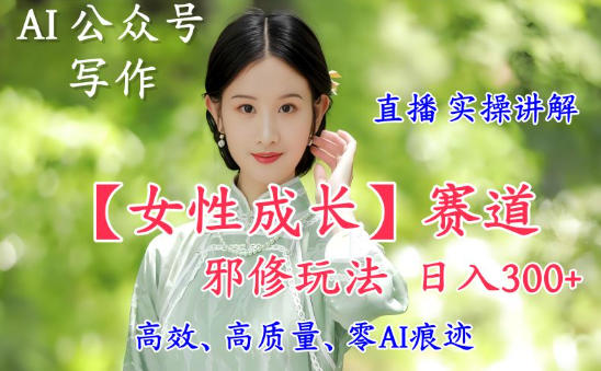AI写作【女性成长】赛道内容邪修玩法，日入5张+，直播落地实操讲解-来友网创
