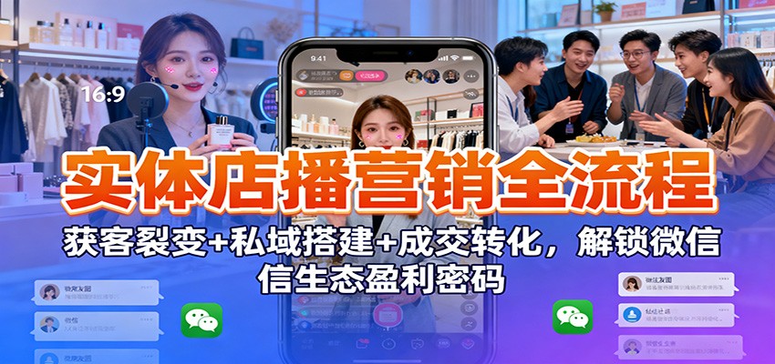 实体店播营销全流程：获客裂变+私域搭建+成交转化，解锁微信生态盈利密码-来友网创