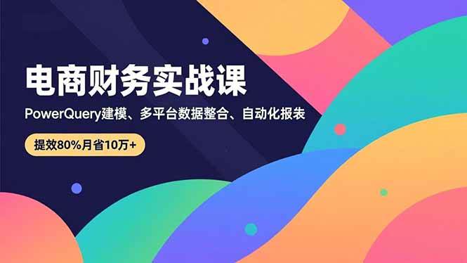 （16746期）电商财务实战课，Power Query建模、多平台数据整合、自动化报表，提效80%月省10万+-来友网创