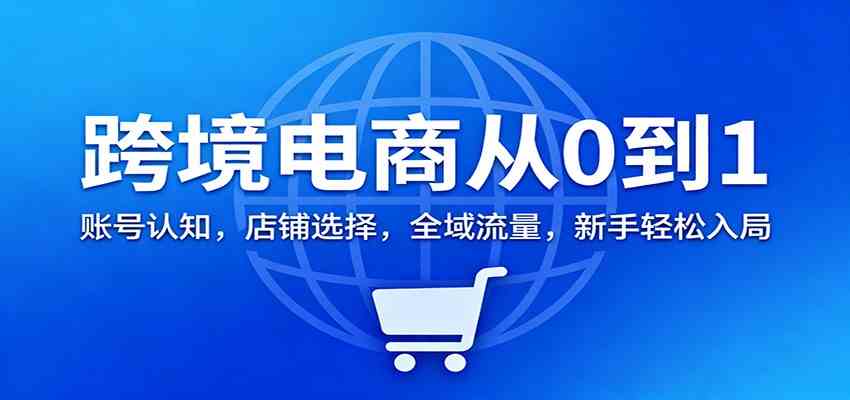 跨境电商从0到1：账号认知，店铺选择，全域流量，新手轻松入局-来友网创