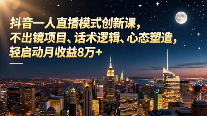 （16750期）抖音一人直播模式创新课，不出镜项目、话术逻辑、心态塑造，轻启动月收益8万+-来友网创
