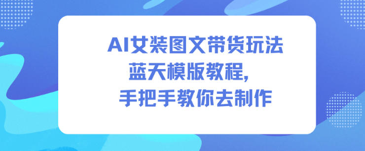 AI女装图文带货玩法蓝天模版教程，手把手教你去制作-来友网创