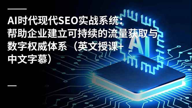 （16760期）AI时代现代SEO实战系统：帮助企业建立可持续的流量获取与数字权威体系（英文授课+中文字幕）-来友网创