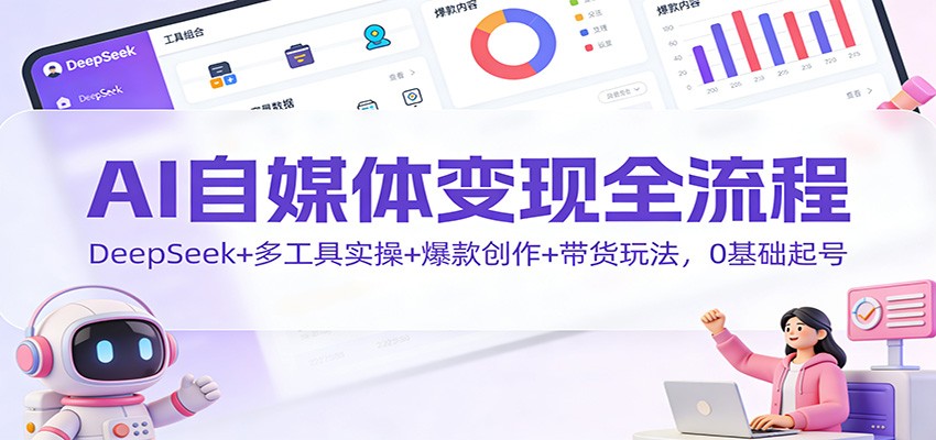 AI自媒体变现全流程：DeepSeek+多工具实操+爆款创作+带货玩法，0基础起号-来友网创