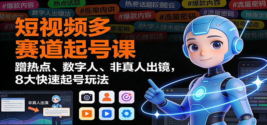 短视频多赛道起号课：蹭热点、数字人、非真人出镜，8大快速起号玩法-来友网创