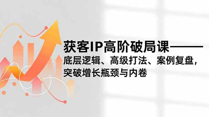 （16804期）获客IP高阶破局课，底层逻辑、高级打法、案例复盘，突破增长瓶颈与内卷-来友网创