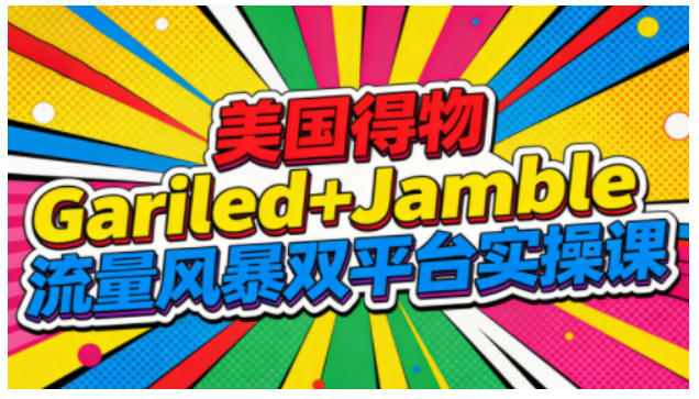 美国得物Gariled+Jamble流量风暴双平台实操课，两大美国热门平台全流程运营-来友网创