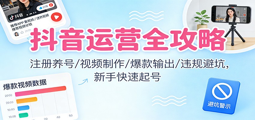 抖音运营全攻略：注册养号/视频制作/爆款输出/违规避坑，新手快速起号-来友网创