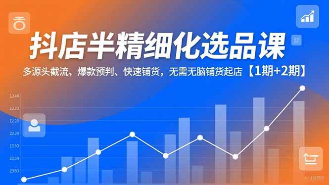 （16825期）抖店半精细化选品课，多源头截流、爆款预判、快速铺货，无需无脑铺货起店【1期+2期】-来友网创